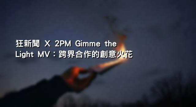 狂新聞 X 2PM Gimme the Light MV：跨界合作的創意火花