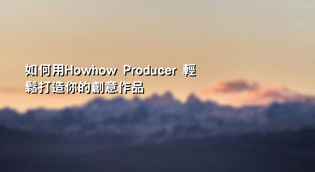 如何用Howhow Producer 輕鬆打造你的創意作品