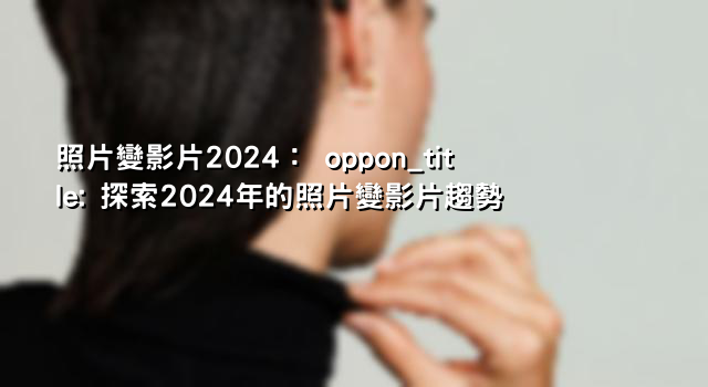 照片變影片2024： oppon_title: 探索2024年的照片變影片趨勢