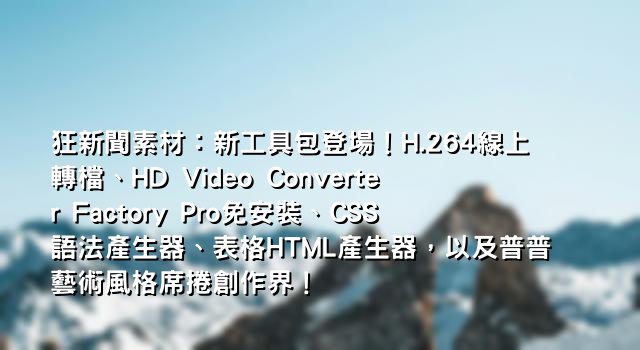 狂新聞素材：新工具包登場！H.264線上轉檔、HD Video Converter Factory Pro免安裝、CSS語法產生器、表格HTML產生器，以及普普藝術風格席捲創作界！