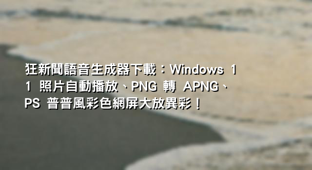 狂新聞語音生成器下載：Windows 11 照片自動播放、PNG 轉 APNG、PS 普普風彩色網屏大放異彩！